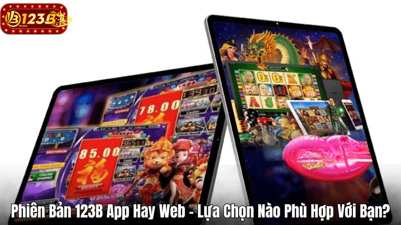 Phiên Bản 123B App Hay Web - Lựa Chọn Nào Phù Hợp Với Bạn?